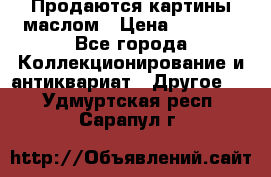 Продаются картины маслом › Цена ­ 8 340 - Все города Коллекционирование и антиквариат » Другое   . Удмуртская респ.,Сарапул г.